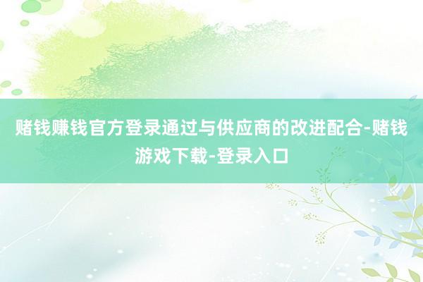 赌钱赚钱官方登录通过与供应商的改进配合-赌钱游戏下载-登录入口