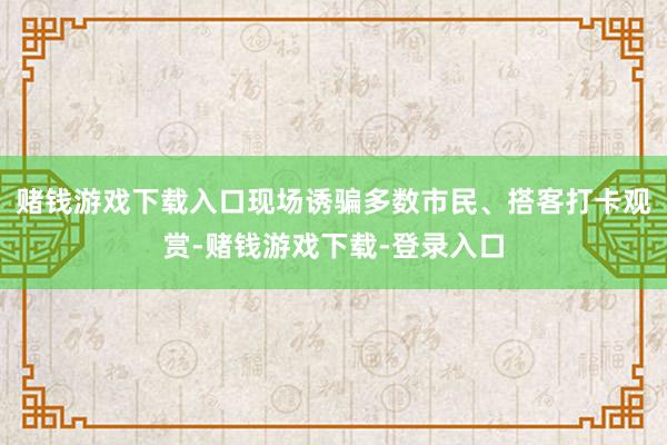 赌钱游戏下载入口现场诱骗多数市民、搭客打卡观赏-赌钱游戏下载-登录入口