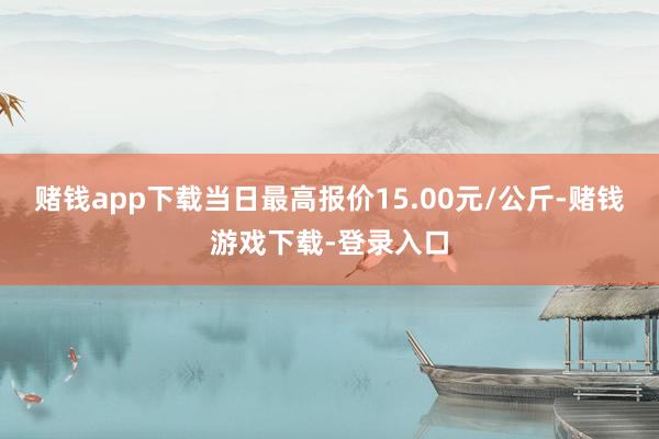 赌钱app下载当日最高报价15.00元/公斤-赌钱游戏下载-登录入口