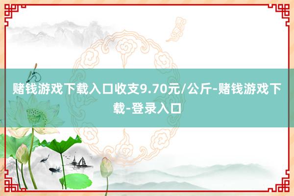 赌钱游戏下载入口收支9.70元/公斤-赌钱游戏下载-登录入口