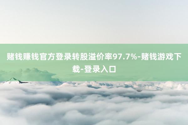 赌钱赚钱官方登录转股溢价率97.7%-赌钱游戏下载-登录入口