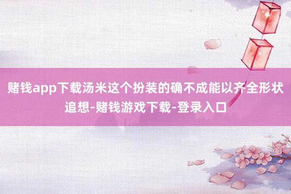 赌钱app下载汤米这个扮装的确不成能以齐全形状追想-赌钱游戏下载-登录入口