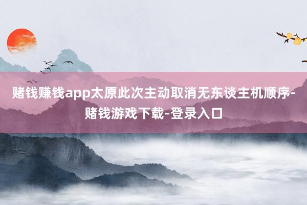 赌钱赚钱app太原此次主动取消无东谈主机顺序-赌钱游戏下载-登录入口
