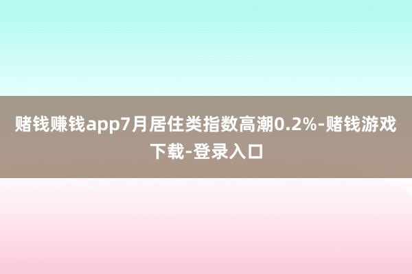 赌钱赚钱app7月居住类指数高潮0.2%-赌钱游戏下载-登录入口
