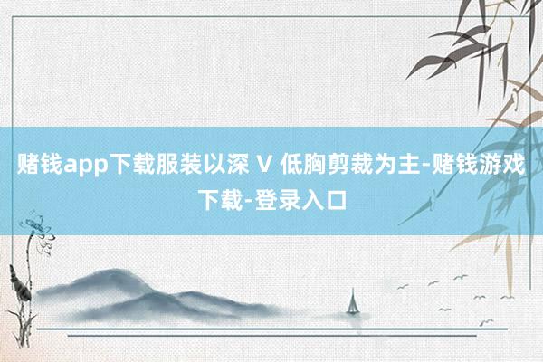 赌钱app下载服装以深 V 低胸剪裁为主-赌钱游戏下载-登录入口