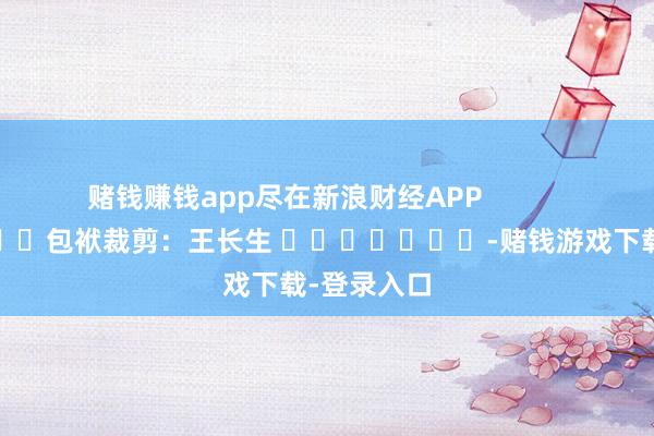 赌钱赚钱app尽在新浪财经APP            						包袱裁剪：王长生 							-赌钱游戏下载-登录入口