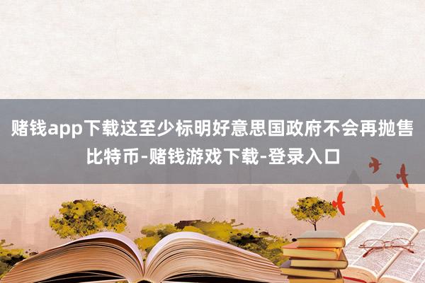 赌钱app下载这至少标明好意思国政府不会再抛售比特币-赌钱游戏下载-登录入口
