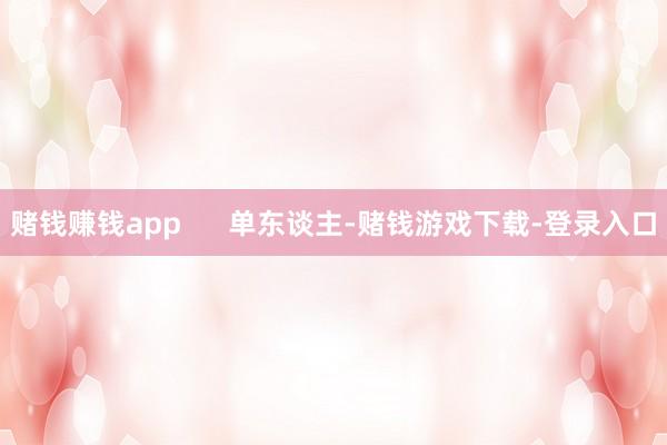 赌钱赚钱app      单东谈主-赌钱游戏下载-登录入口