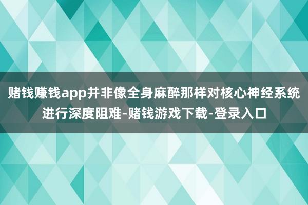 赌钱赚钱app并非像全身麻醉那样对核心神经系统进行深度阻难-赌钱游戏下载-登录入口