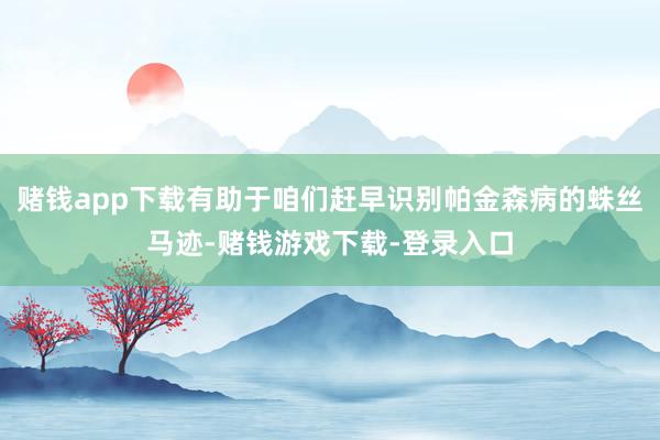 赌钱app下载有助于咱们赶早识别帕金森病的蛛丝马迹-赌钱游戏下载-登录入口