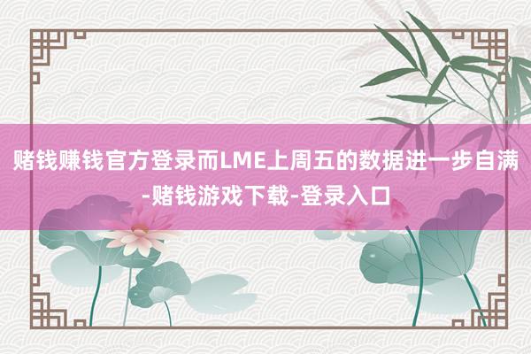 赌钱赚钱官方登录而LME上周五的数据进一步自满-赌钱游戏下载-登录入口