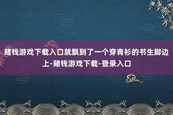 赌钱游戏下载入口就飘到了一个穿青衫的书生脚边上-赌钱游戏下载-登录入口