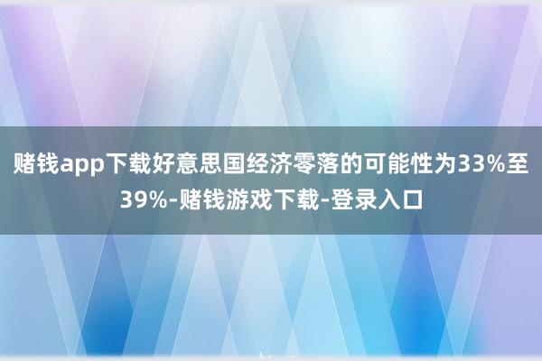 赌钱app下载好意思国经济零落的可能性为33%至39%-赌钱游戏下载-登录入口