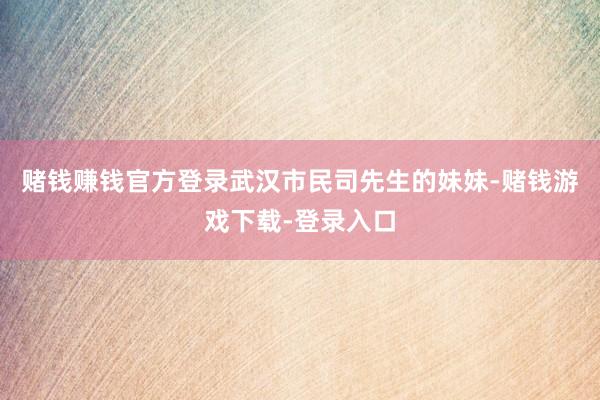 赌钱赚钱官方登录武汉市民司先生的妹妹-赌钱游戏下载-登录入口