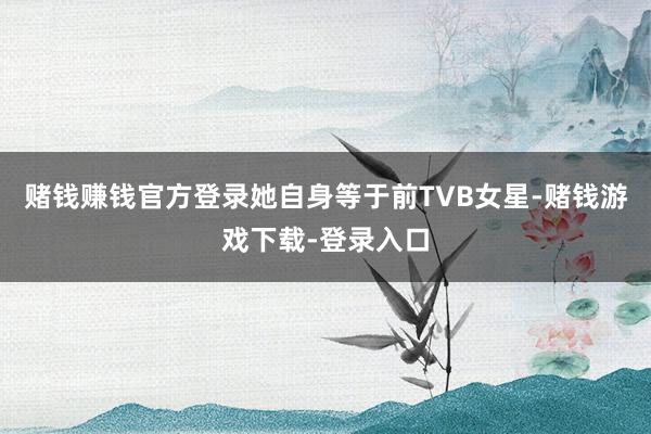 赌钱赚钱官方登录她自身等于前TVB女星-赌钱游戏下载-登录入口