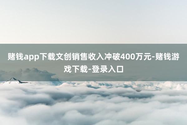 赌钱app下载文创销售收入冲破400万元-赌钱游戏下载-登录入口