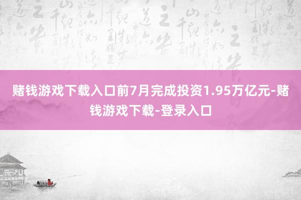 赌钱游戏下载入口前7月完成投资1.95万亿元-赌钱游戏下载-登录入口