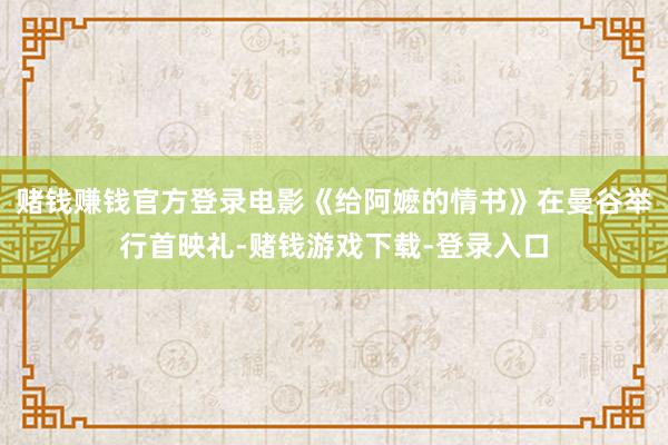 赌钱赚钱官方登录电影《给阿嬷的情书》在曼谷举行首映礼-赌钱游戏下载-登录入口