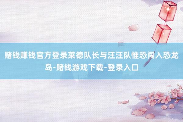 赌钱赚钱官方登录莱德队长与汪汪队惟恐闯入恐龙岛-赌钱游戏下载-登录入口