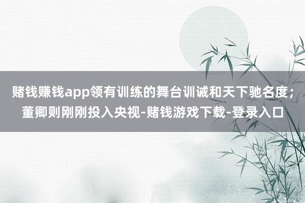 赌钱赚钱app领有训练的舞台训诫和天下驰名度；董卿则刚刚投入央视-赌钱游戏下载-登录入口