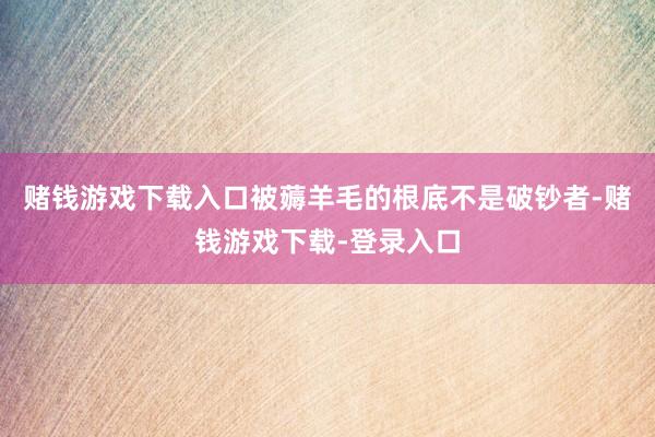 赌钱游戏下载入口被薅羊毛的根底不是破钞者-赌钱游戏下载-登录入口