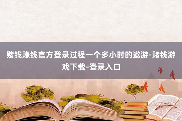 赌钱赚钱官方登录过程一个多小时的遨游-赌钱游戏下载-登录入口