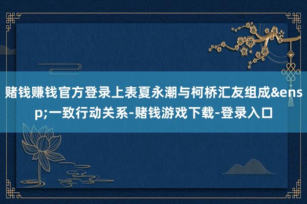 赌钱赚钱官方登录上表夏永潮与柯桥汇友组成&ensp;一致行动关系-赌钱游戏下载-登录入口
