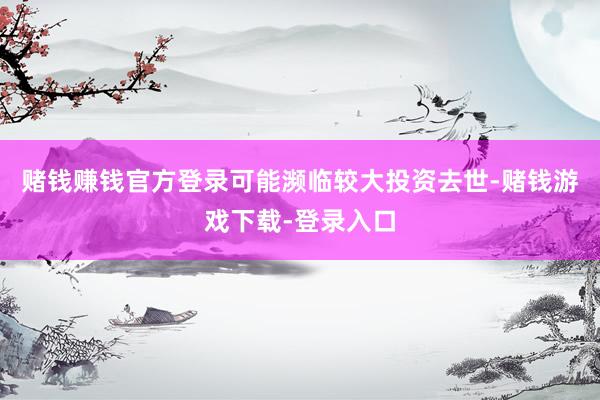 赌钱赚钱官方登录可能濒临较大投资去世-赌钱游戏下载-登录入口