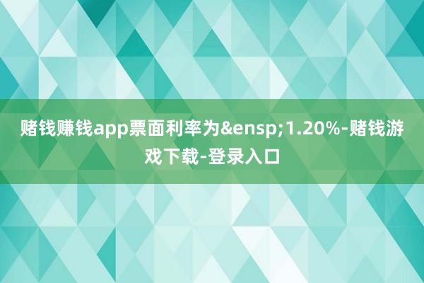 赌钱赚钱app票面利率为&ensp;1.20%-赌钱游戏下载-登录入口