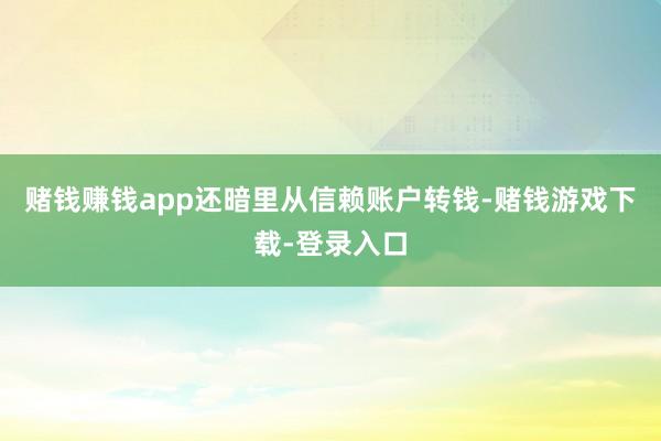 赌钱赚钱app还暗里从信赖账户转钱-赌钱游戏下载-登录入口