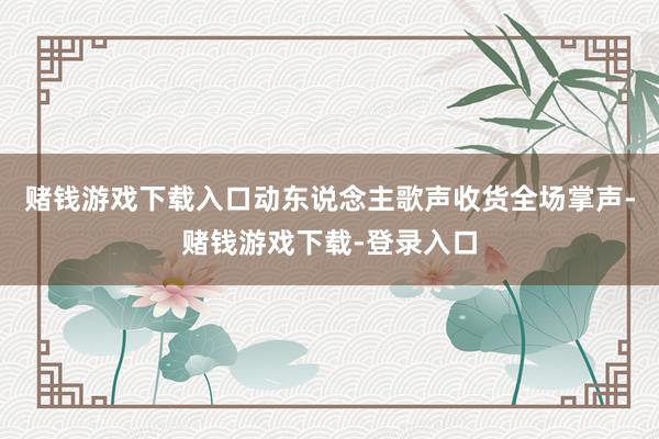 赌钱游戏下载入口动东说念主歌声收货全场掌声-赌钱游戏下载-登录入口