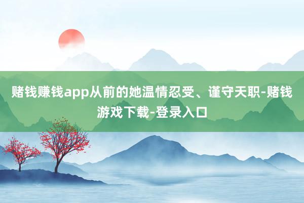 赌钱赚钱app从前的她温情忍受、谨守天职-赌钱游戏下载-登录入口
