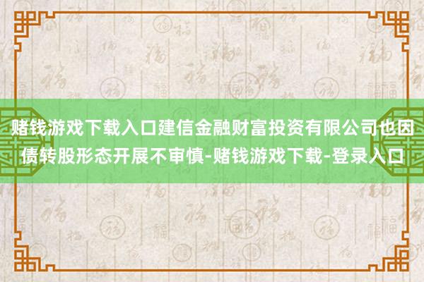 赌钱游戏下载入口建信金融财富投资有限公司也因债转股形态开展不审慎-赌钱游戏下载-登录入口