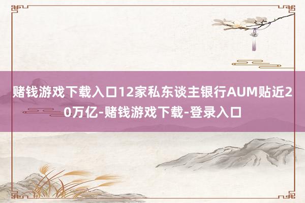 赌钱游戏下载入口　　12家私东谈主银行AUM贴近20万亿-赌钱游戏下载-登录入口