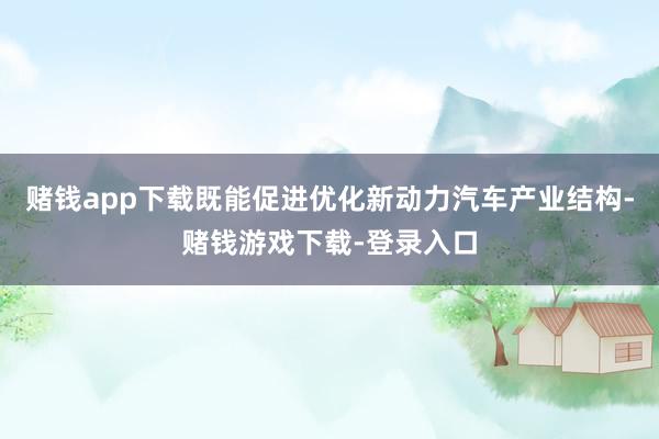 赌钱app下载既能促进优化新动力汽车产业结构-赌钱游戏下载-登录入口
