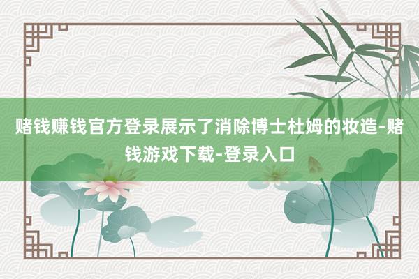 赌钱赚钱官方登录展示了消除博士杜姆的妆造-赌钱游戏下载-登录入口