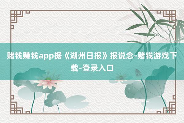 赌钱赚钱app据《湖州日报》报说念-赌钱游戏下载-登录入口