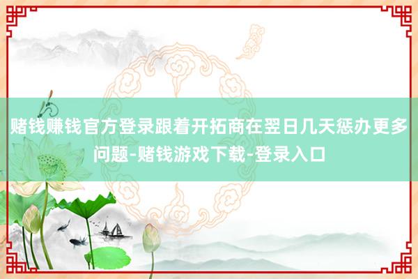 赌钱赚钱官方登录跟着开拓商在翌日几天惩办更多问题-赌钱游戏下载-登录入口