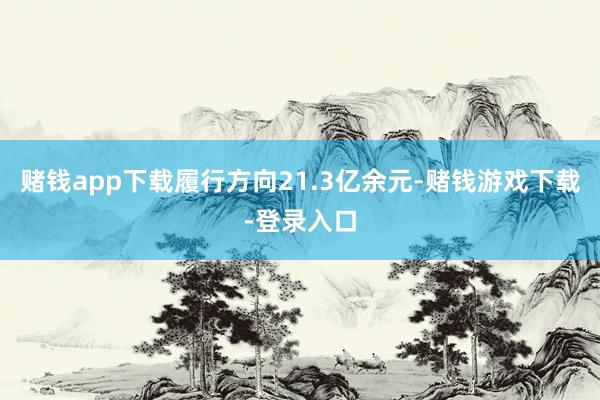 赌钱app下载履行方向21.3亿余元-赌钱游戏下载-登录入口
