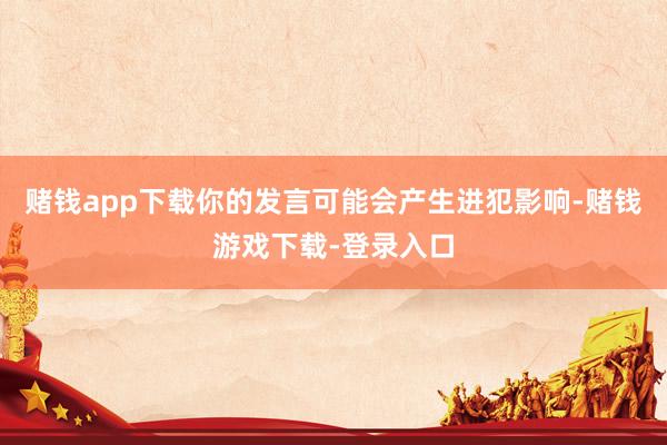 赌钱app下载你的发言可能会产生进犯影响-赌钱游戏下载-登录入口
