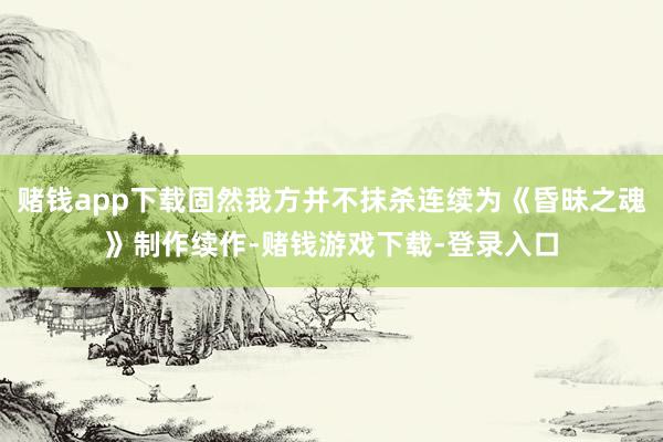 赌钱app下载固然我方并不抹杀连续为《昏昧之魂》制作续作-赌钱游戏下载-登录入口