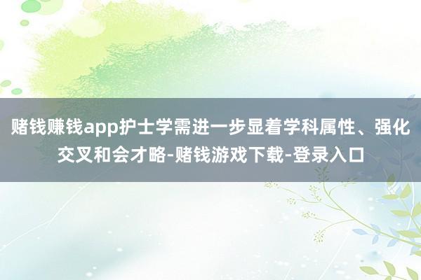 赌钱赚钱app护士学需进一步显着学科属性、强化交叉和会才略-赌钱游戏下载-登录入口