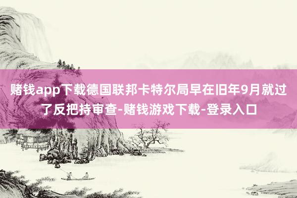 赌钱app下载德国联邦卡特尔局早在旧年9月就过了反把持审查-赌钱游戏下载-登录入口
