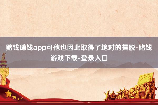 赌钱赚钱app可他也因此取得了绝对的摆脱-赌钱游戏下载-登录入口