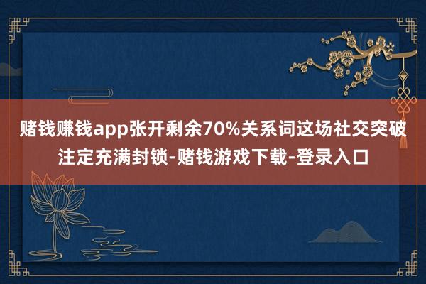 赌钱赚钱app张开剩余70%关系词这场社交突破注定充满封锁-赌钱游戏下载-登录入口
