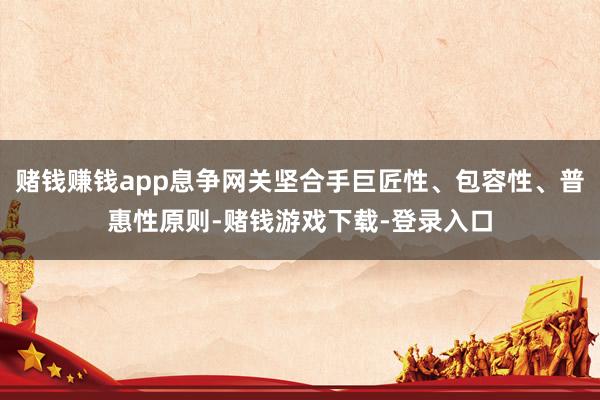 赌钱赚钱app息争网关坚合手巨匠性、包容性、普惠性原则-赌钱游戏下载-登录入口