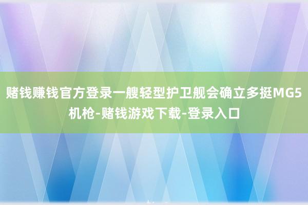 赌钱赚钱官方登录一艘轻型护卫舰会确立多挺MG5机枪-赌钱游戏下载-登录入口