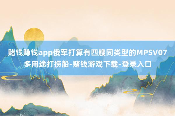 赌钱赚钱app俄军打算有四艘同类型的MPSV07多用途打捞船-赌钱游戏下载-登录入口