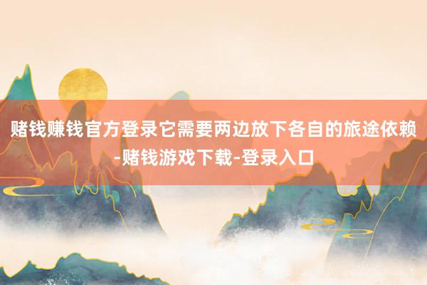 赌钱赚钱官方登录它需要两边放下各自的旅途依赖-赌钱游戏下载-登录入口