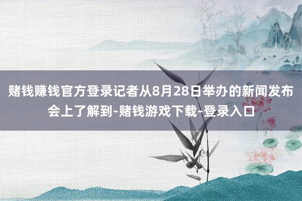 赌钱赚钱官方登录记者从8月28日举办的新闻发布会上了解到-赌钱游戏下载-登录入口